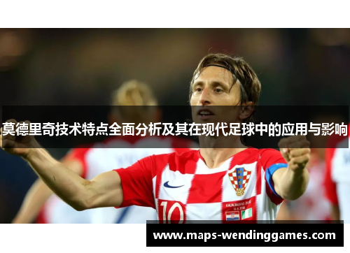 莫德里奇技术特点全面分析及其在现代足球中的应用与影响
