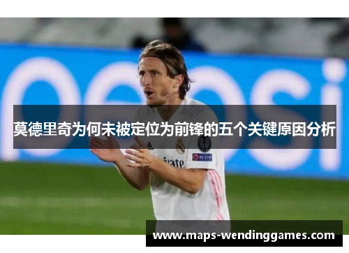 莫德里奇为何未被定位为前锋的五个关键原因分析