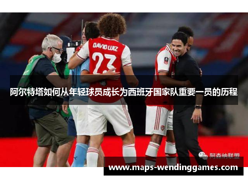 阿尔特塔如何从年轻球员成长为西班牙国家队重要一员的历程