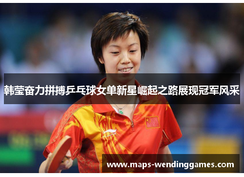 韩莹奋力拼搏乒乓球女单新星崛起之路展现冠军风采
