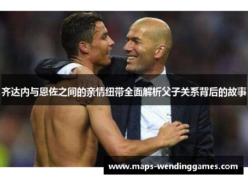 齐达内与恩佐之间的亲情纽带全面解析父子关系背后的故事