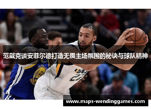 范戴克谈安菲尔德打造无畏主场氛围的秘诀与球队精神