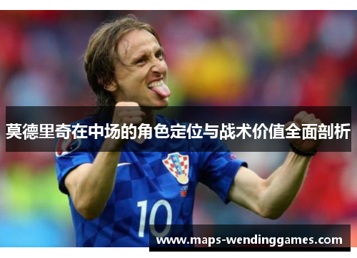 莫德里奇在中场的角色定位与战术价值全面剖析