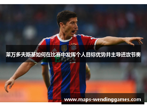 莱万多夫斯基如何在比赛中发挥个人目标优势并主导进攻节奏