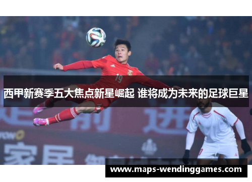 西甲新赛季五大焦点新星崛起 谁将成为未来的足球巨星
