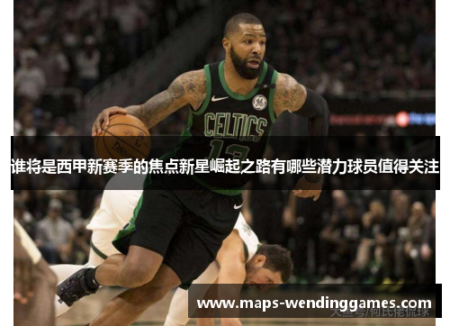 谁将是西甲新赛季的焦点新星崛起之路有哪些潜力球员值得关注