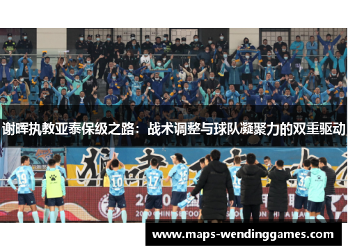 谢晖执教亚泰保级之路：战术调整与球队凝聚力的双重驱动