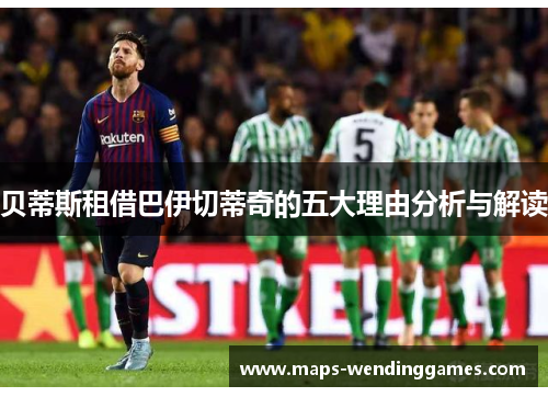 贝蒂斯租借巴伊切蒂奇的五大理由分析与解读