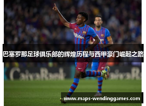 巴塞罗那足球俱乐部的辉煌历程与西甲豪门崛起之路