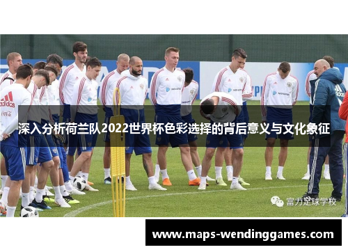 深入分析荷兰队2022世界杯色彩选择的背后意义与文化象征