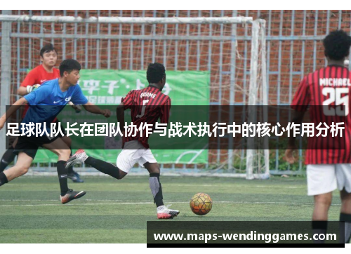 足球队队长在团队协作与战术执行中的核心作用分析
