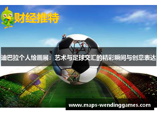 迪巴拉个人绘画展：艺术与足球交汇的精彩瞬间与创意表达