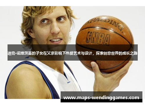 迪克·诺维茨基的子女在父亲影响下热爱艺术与设计，探索创意世界的成长之路