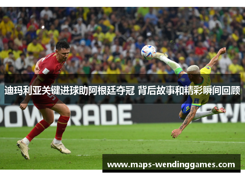 迪玛利亚关键进球助阿根廷夺冠 背后故事和精彩瞬间回顾