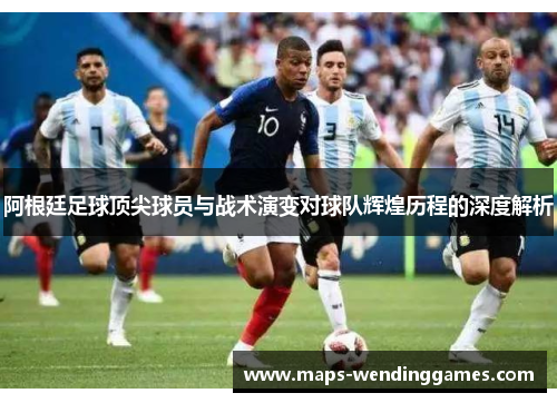 阿根廷足球顶尖球员与战术演变对球队辉煌历程的深度解析