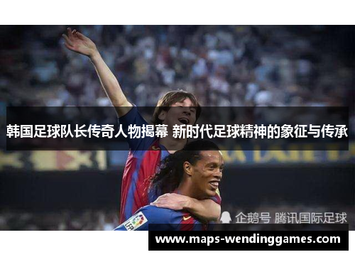 韩国足球队长传奇人物揭幕 新时代足球精神的象征与传承