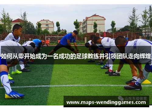 如何从零开始成为一名成功的足球教练并引领团队走向辉煌