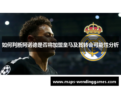 如何判断阿诺德是否将加盟皇马及其转会可能性分析