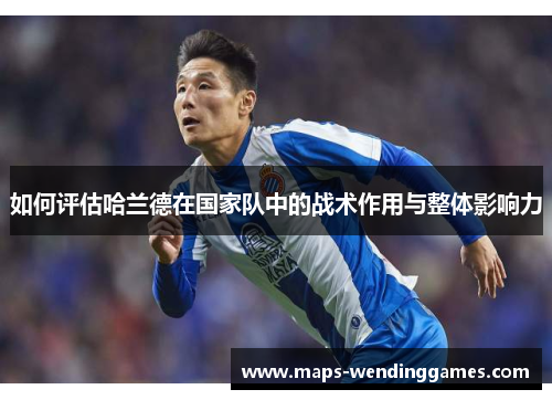 如何评估哈兰德在国家队中的战术作用与整体影响力